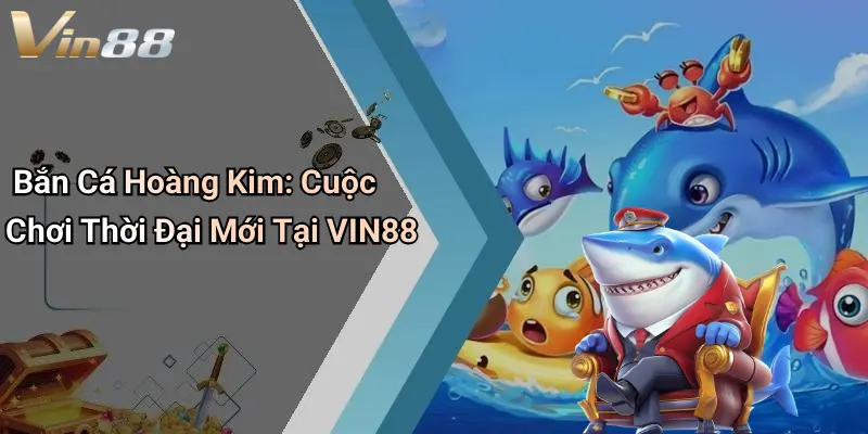 Bắn Cá Hoàng Kim: Cuộc Chơi Thời Đại Mới Tại VIN88